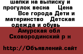 шапки на выписку и прогулок весна  › Цена ­ 500 - Все города Дети и материнство » Детская одежда и обувь   . Амурская обл.,Сковородинский р-н